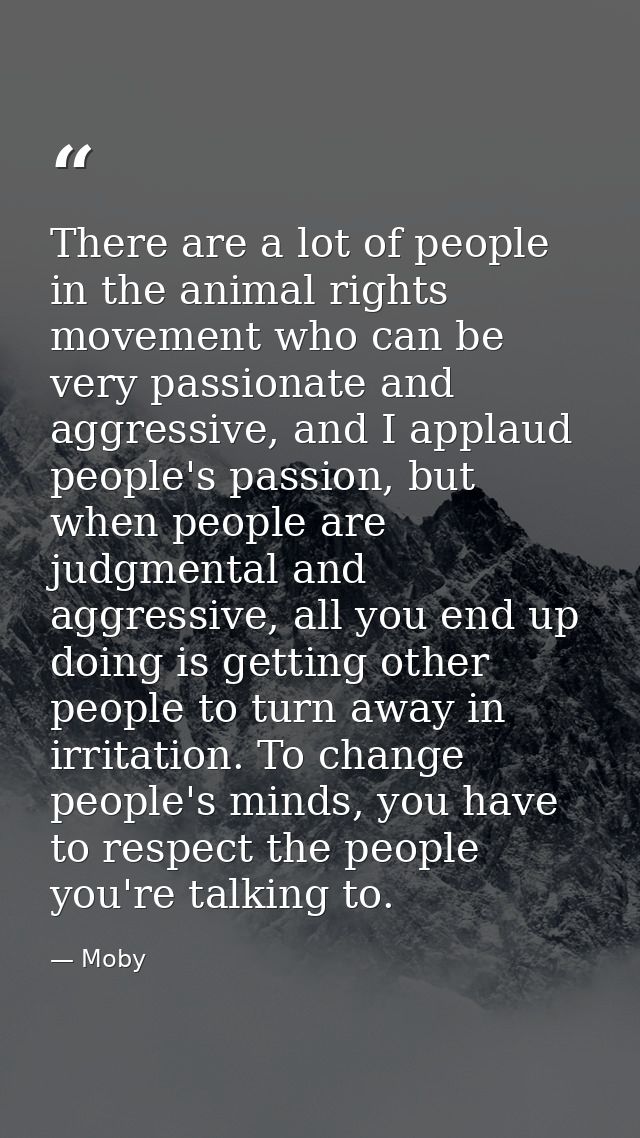 There are a lot of people in the animal rights movement who can be very passionate and aggressive, and I applaud people' — Moby