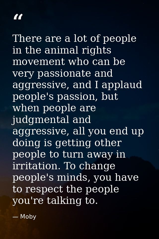 There are a lot of people in the animal rights movement who can be very passionate and aggressive, and I applaud people' — Moby