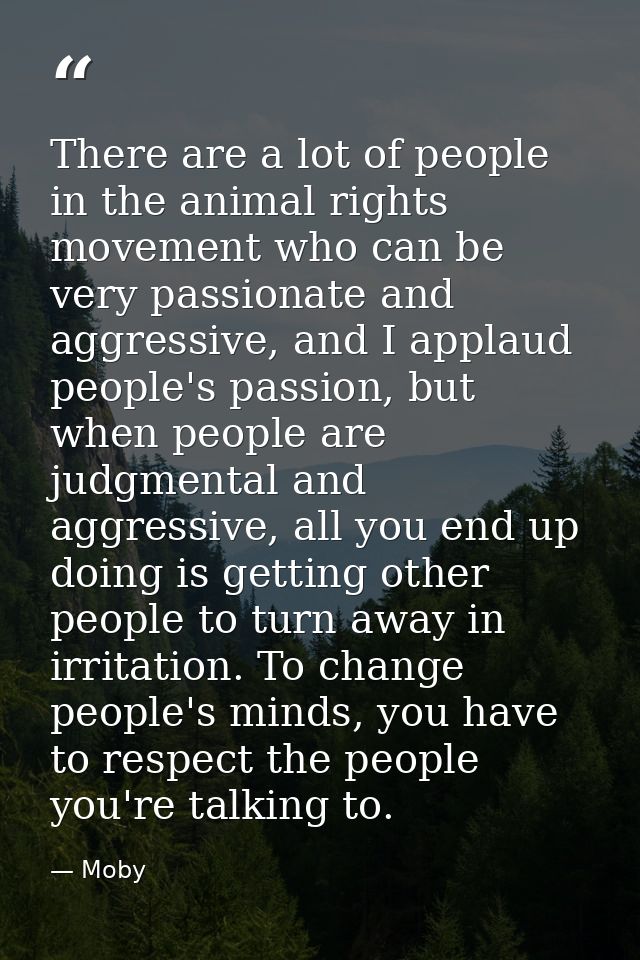 There are a lot of people in the animal rights movement who can be very passionate and aggressive, and I applaud people' — Moby