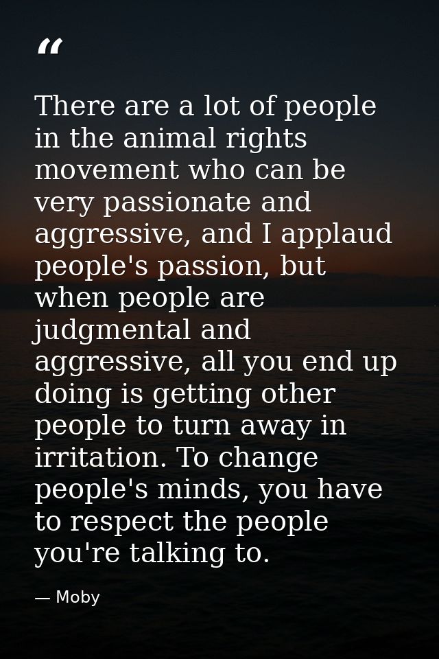 There are a lot of people in the animal rights movement who can be very passionate and aggressive, and I applaud people' — Moby