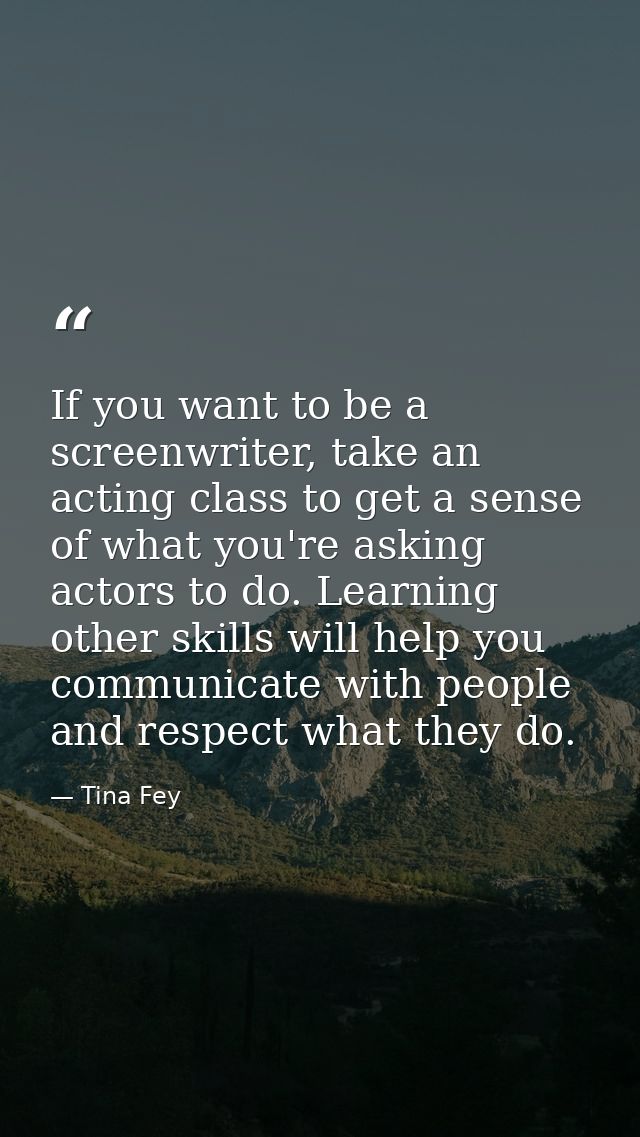 If you want to be a screenwriter, take an acting class to get a sense of what you're asking actors to do. Learning other — Tina Fey