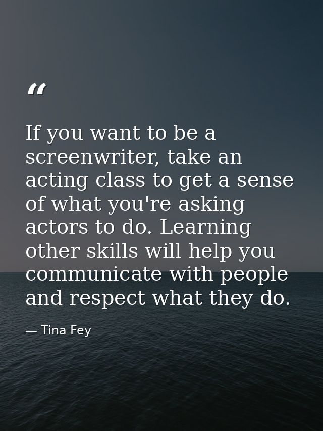 If you want to be a screenwriter, take an acting class to get a sense of what you're asking actors to do. Learning other — Tina Fey