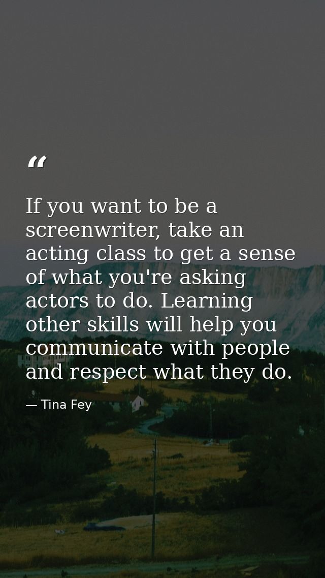 If you want to be a screenwriter, take an acting class to get a sense of what you're asking actors to do. Learning other — Tina Fey