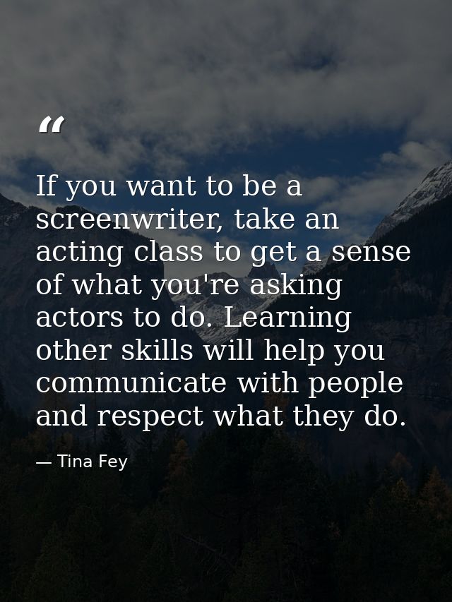 If you want to be a screenwriter, take an acting class to get a sense of what you're asking actors to do. Learning other — Tina Fey