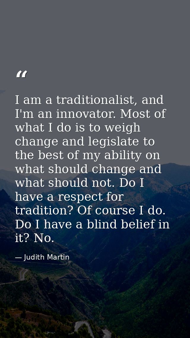 I am a traditionalist, and I'm an innovator. Most of what I do is to weigh change and legislate to the best of my abilit — Judith Martin