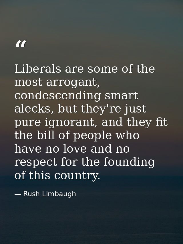 Liberals are some of the most arrogant, condescending smart alecks, but they're just pure ignorant, and they fit the bil — Rush Limbaugh