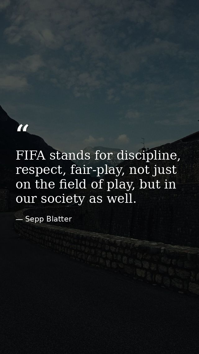 FIFA stands for discipline, respect, fair-play, not just on the field of play, but in our society as well. — Sepp Blatter