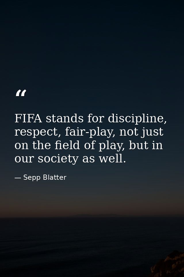 FIFA stands for discipline, respect, fair-play, not just on the field of play, but in our society as well. — Sepp Blatter