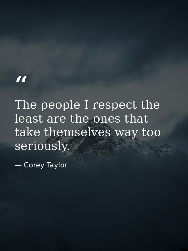 The people I respect the least are the ones that take themselves way too seriously. — Corey Taylor