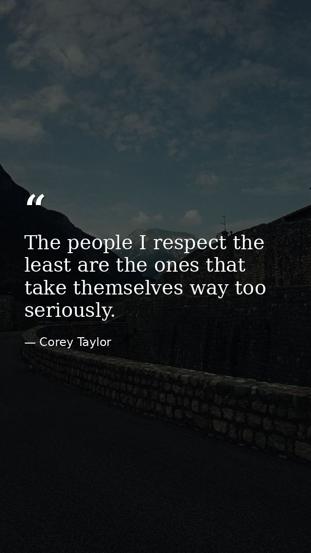 The people I respect the least are the ones that take themselves way too seriously. — Corey Taylor