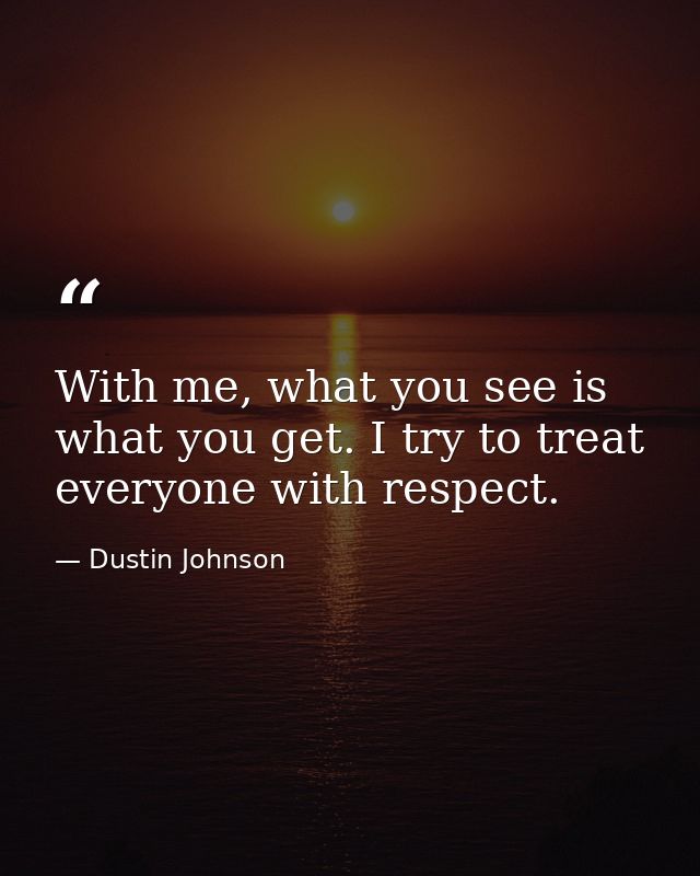 With me, what you see is what you get. I try to treat everyone with respect. — Dustin Johnson