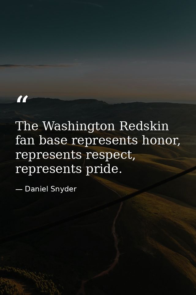 The Washington Redskin fan base represents honor, represents respect, represents pride. — Daniel Snyder