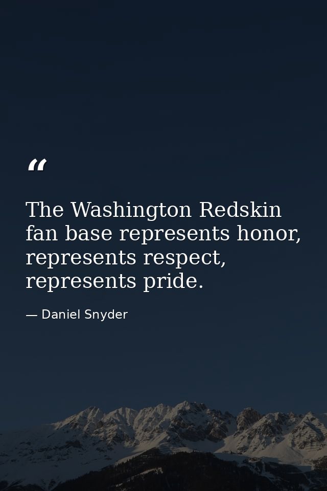 The Washington Redskin fan base represents honor, represents respect, represents pride. — Daniel Snyder