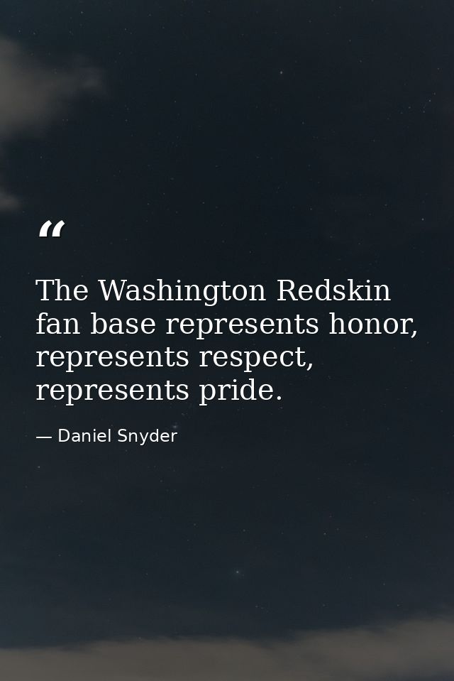 The Washington Redskin fan base represents honor, represents respect, represents pride. — Daniel Snyder