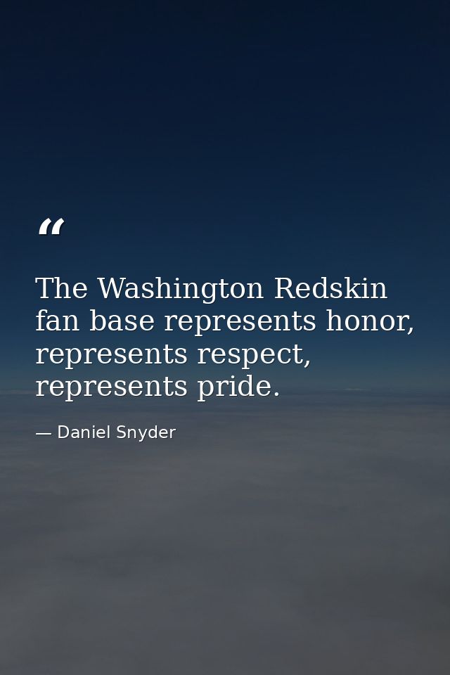 The Washington Redskin fan base represents honor, represents respect, represents pride. — Daniel Snyder