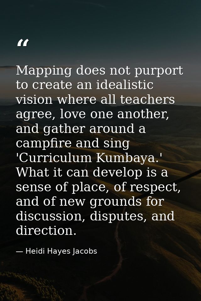 Mapping does not purport to create an idealistic vision where all teachers agree, love one another, and gather around a  — Heidi Hayes Jacobs