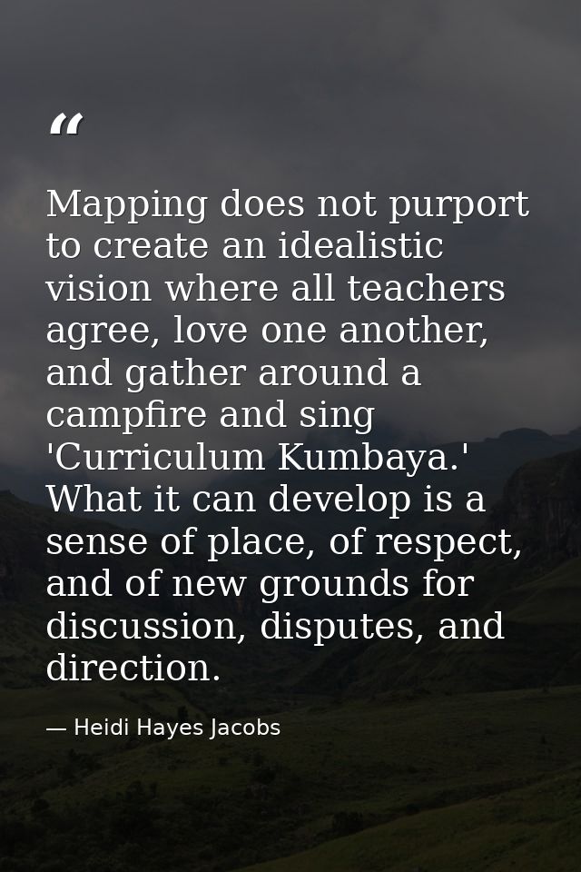 Mapping does not purport to create an idealistic vision where all teachers agree, love one another, and gather around a  — Heidi Hayes Jacobs