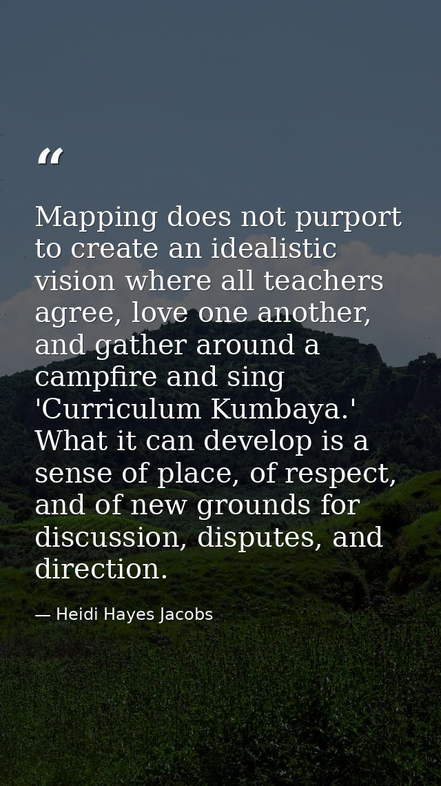 Mapping does not purport to create an idealistic vision where all teachers agree, love one another, and gather around a  — Heidi Hayes Jacobs