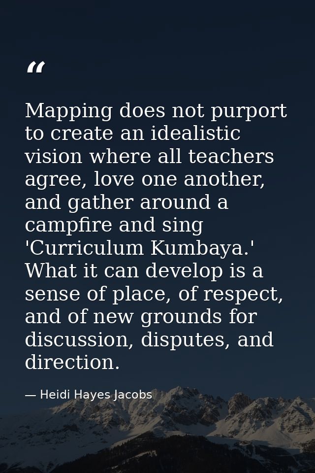 Mapping does not purport to create an idealistic vision where all teachers agree, love one another, and gather around a  — Heidi Hayes Jacobs