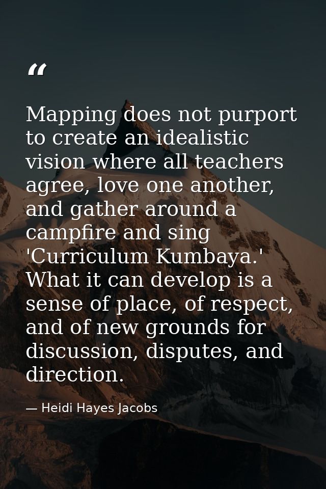 Mapping does not purport to create an idealistic vision where all teachers agree, love one another, and gather around a  — Heidi Hayes Jacobs