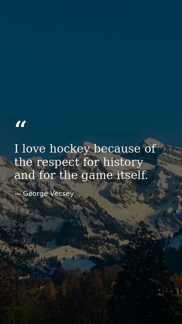 I love hockey because of the respect for history and for the game itself. — George Vecsey