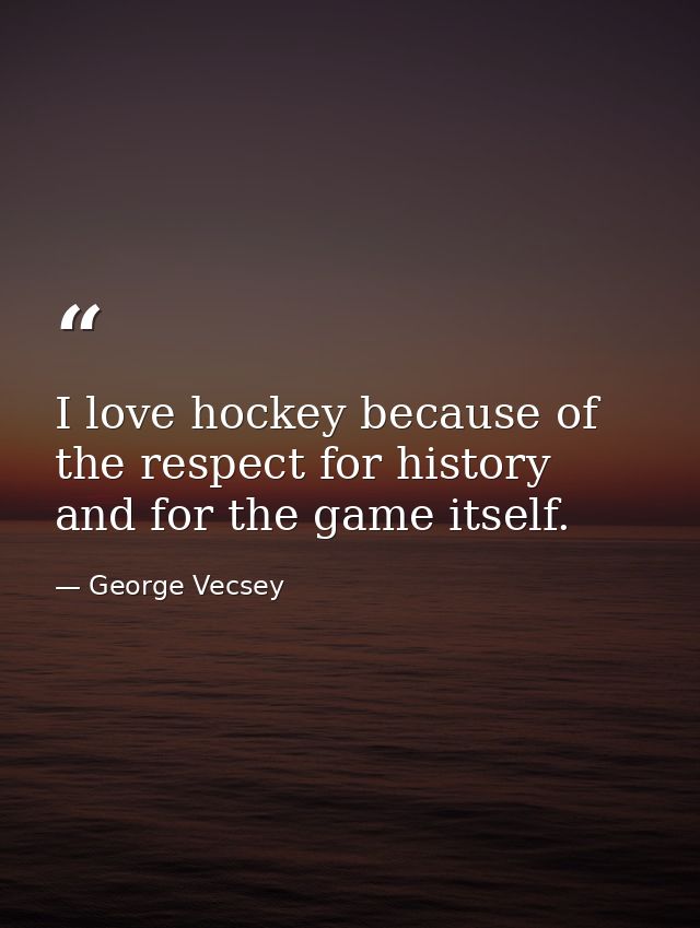 I love hockey because of the respect for history and for the game itself. — George Vecsey