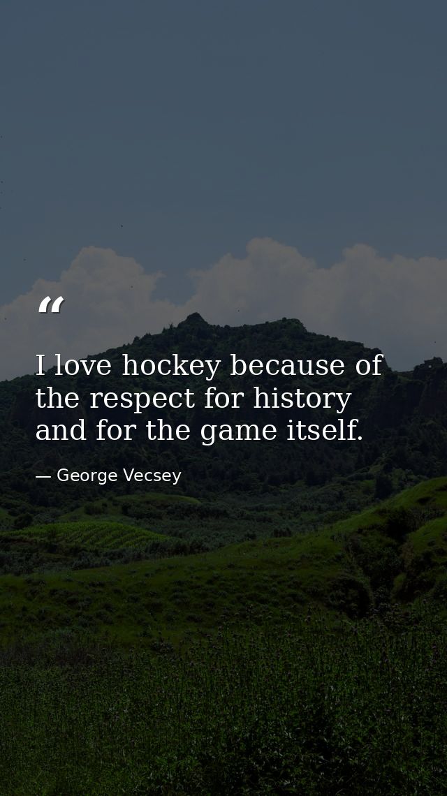 I love hockey because of the respect for history and for the game itself. — George Vecsey