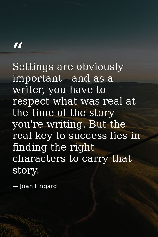 Settings are obviously important - and as a writer, you have to respect what was real at the time of the story you're wr — Joan Lingard