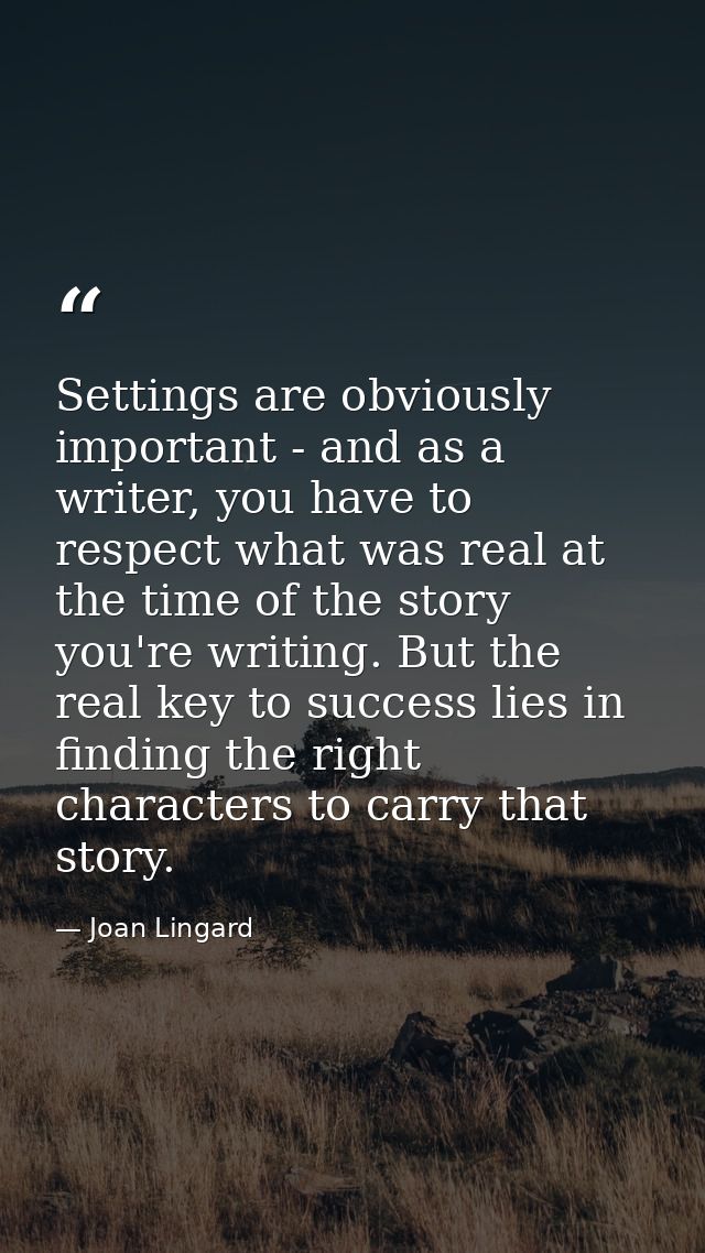 Settings are obviously important - and as a writer, you have to respect what was real at the time of the story you're wr — Joan Lingard