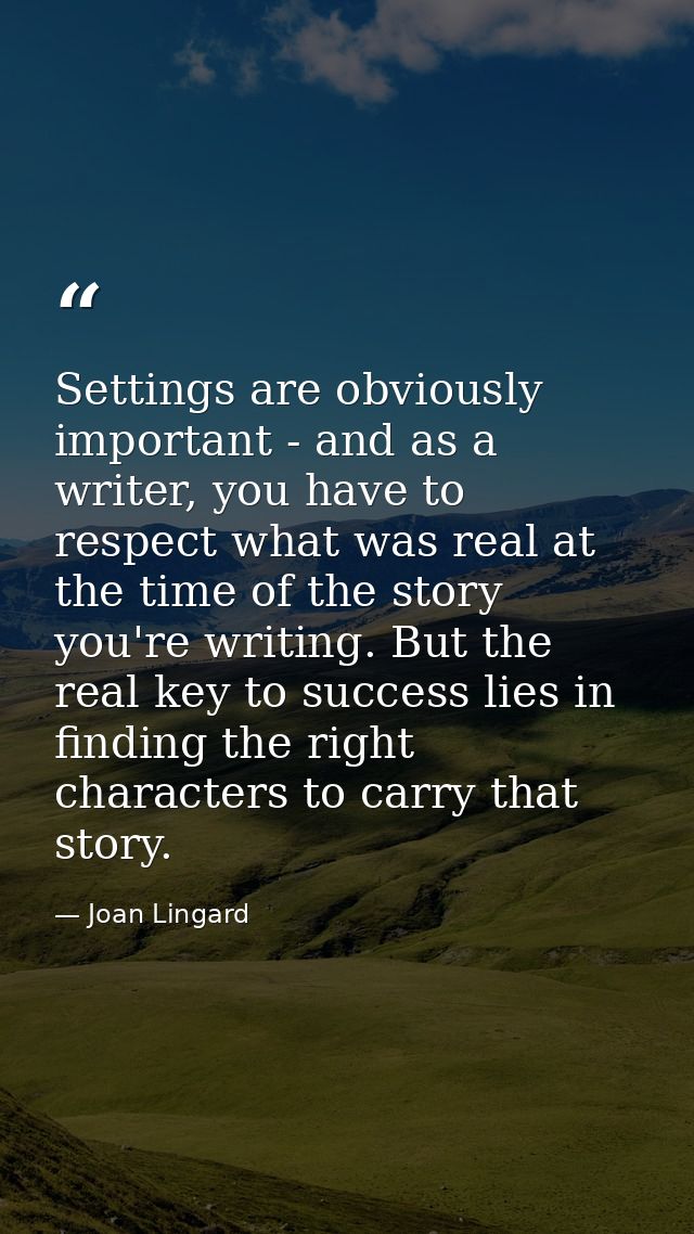 Settings are obviously important - and as a writer, you have to respect what was real at the time of the story you're wr — Joan Lingard