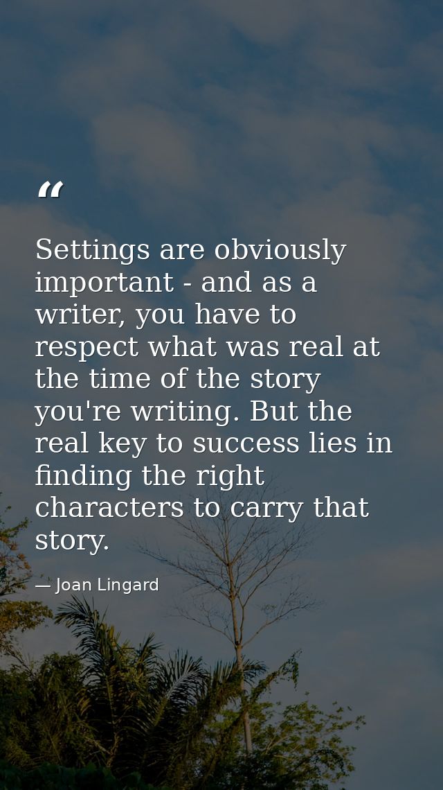 Settings are obviously important - and as a writer, you have to respect what was real at the time of the story you're wr — Joan Lingard