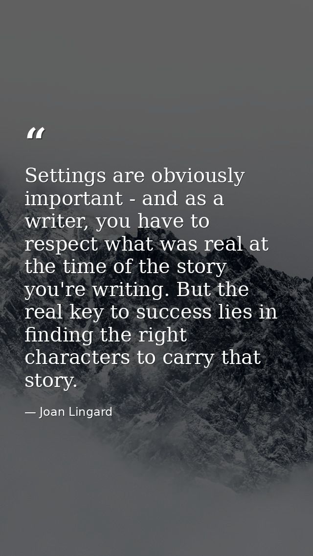 Settings are obviously important - and as a writer, you have to respect what was real at the time of the story you're wr — Joan Lingard