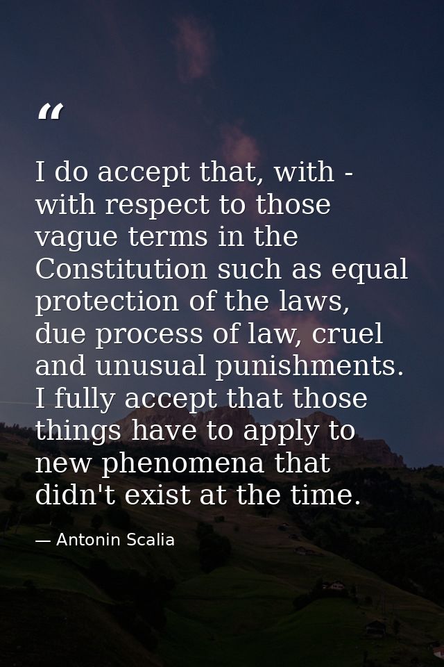I do accept that, with - with respect to those vague terms in the Constitution such as equal protection of the laws, due — Antonin Scalia