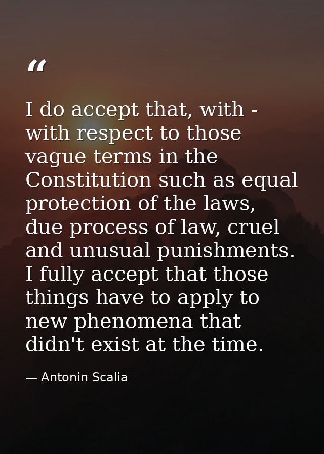 I do accept that, with - with respect to those vague terms in the Constitution such as equal protection of the laws, due — Antonin Scalia