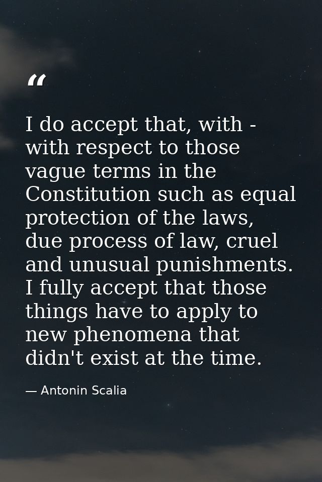 I do accept that, with - with respect to those vague terms in the Constitution such as equal protection of the laws, due — Antonin Scalia