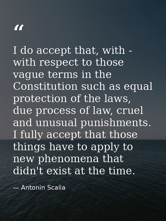 I do accept that, with - with respect to those vague terms in the Constitution such as equal protection of the laws, due — Antonin Scalia