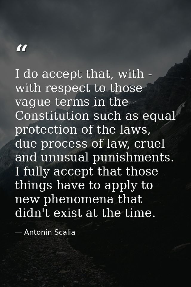 I do accept that, with - with respect to those vague terms in the Constitution such as equal protection of the laws, due — Antonin Scalia