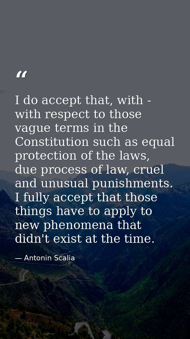 I do accept that, with - with respect to those vague terms in the Constitution such as equal protection of the laws, due — Antonin Scalia