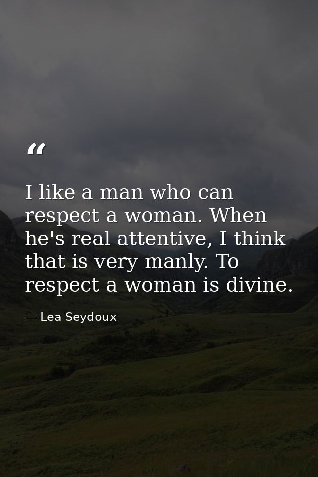 I like a man who can respect a woman. When he's real attentive, I think that is very manly. To respect a woman is divine — Lea Seydoux