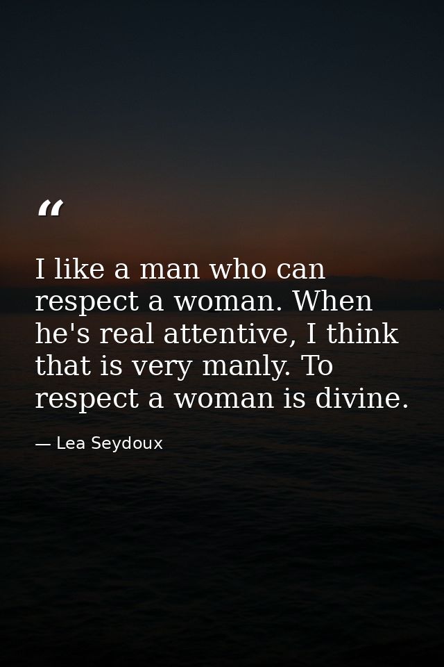 I like a man who can respect a woman. When he's real attentive, I think that is very manly. To respect a woman is divine — Lea Seydoux