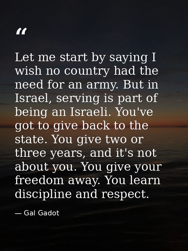 Let me start by saying I wish no country had the need for an army. But in Israel, serving is part of being an Israeli. Y — Gal Gadot