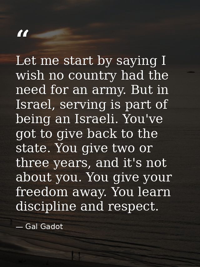 Let me start by saying I wish no country had the need for an army. But in Israel, serving is part of being an Israeli. Y — Gal Gadot