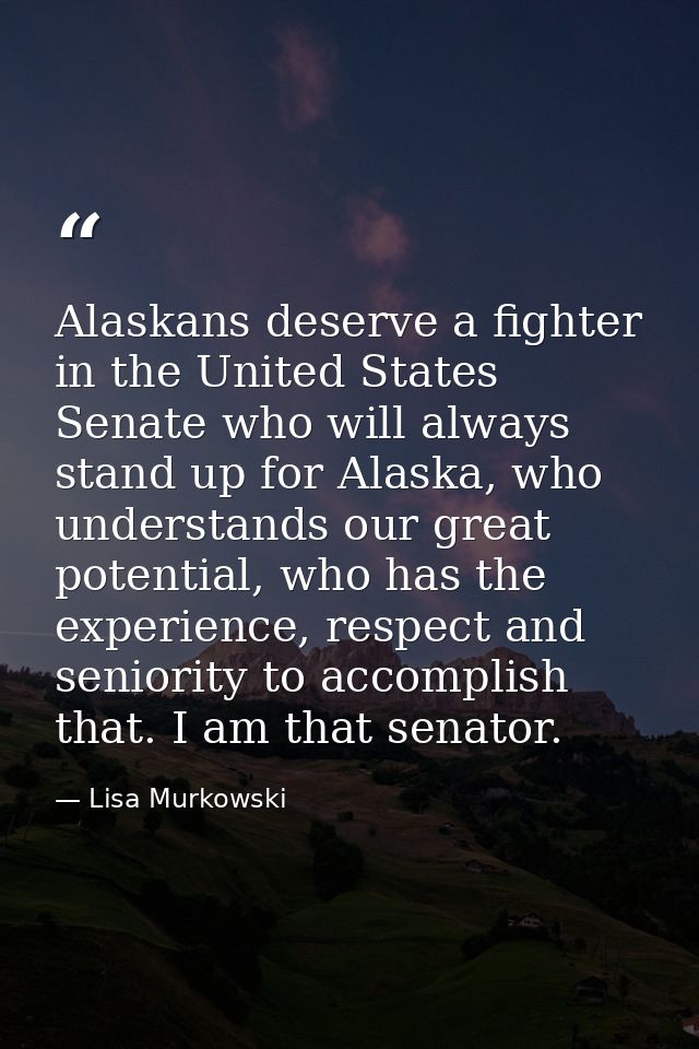 Alaskans deserve a fighter in the United States Senate who will always stand up for Alaska, who understands our great po — Lisa Murkowski