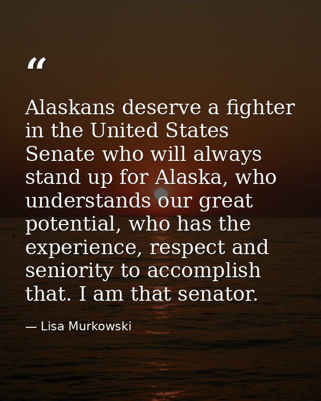 Alaskans deserve a fighter in the United States Senate who will always stand up for Alaska, who understands our great po — Lisa Murkowski