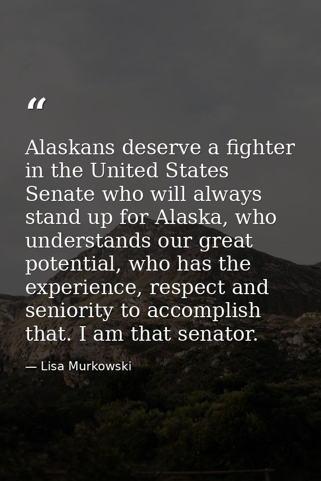 Alaskans deserve a fighter in the United States Senate who will always stand up for Alaska, who understands our great po — Lisa Murkowski