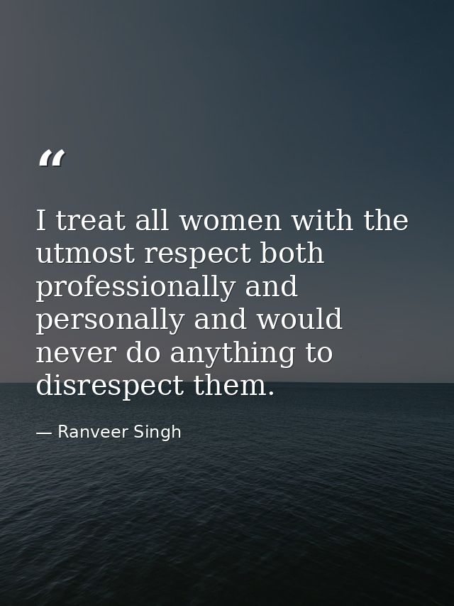 I treat all women with the utmost respect both professionally and personally and would never do anything to disrespect t — Ranveer Singh