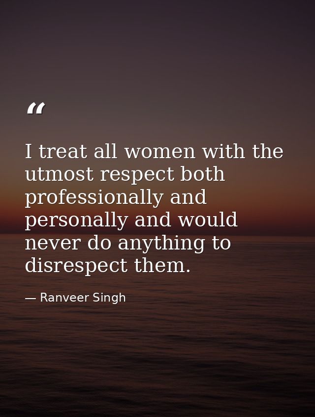 I treat all women with the utmost respect both professionally and personally and would never do anything to disrespect t — Ranveer Singh