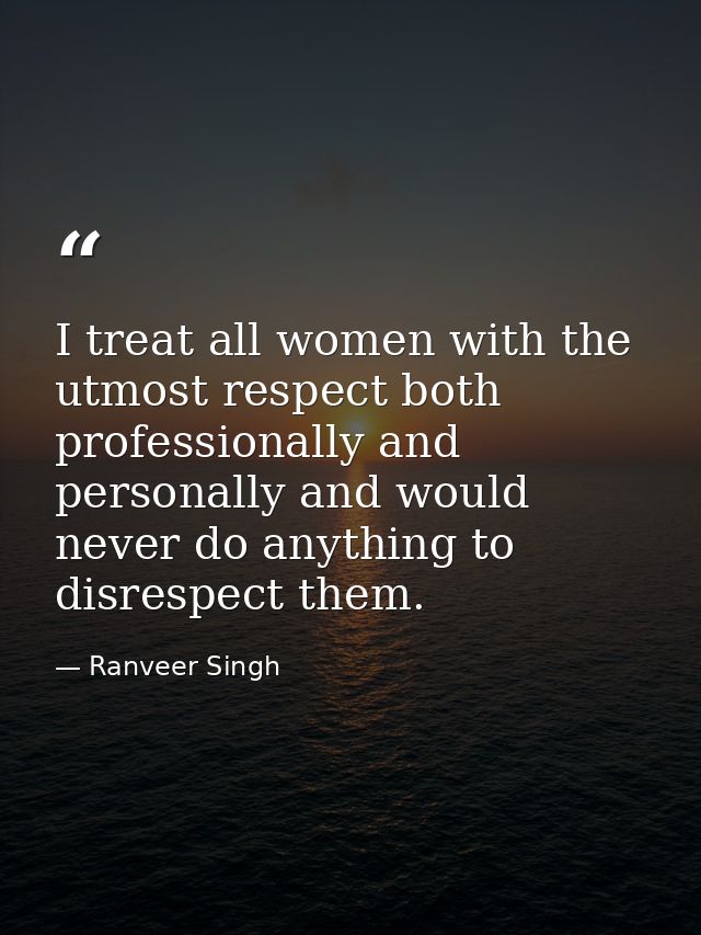 I treat all women with the utmost respect both professionally and personally and would never do anything to disrespect t — Ranveer Singh
