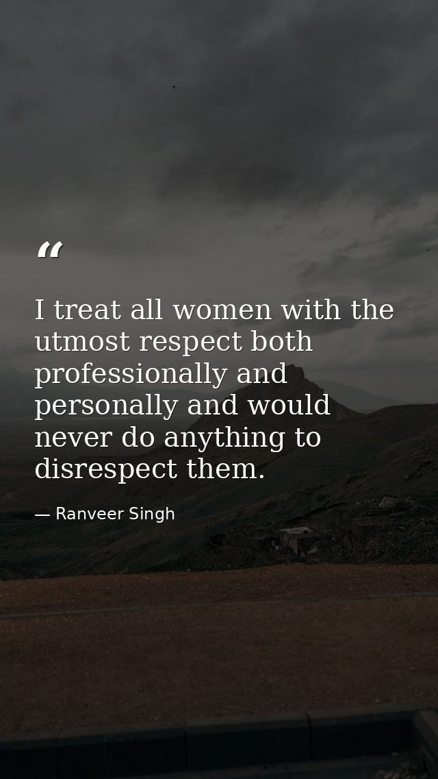 I treat all women with the utmost respect both professionally and personally and would never do anything to disrespect t — Ranveer Singh