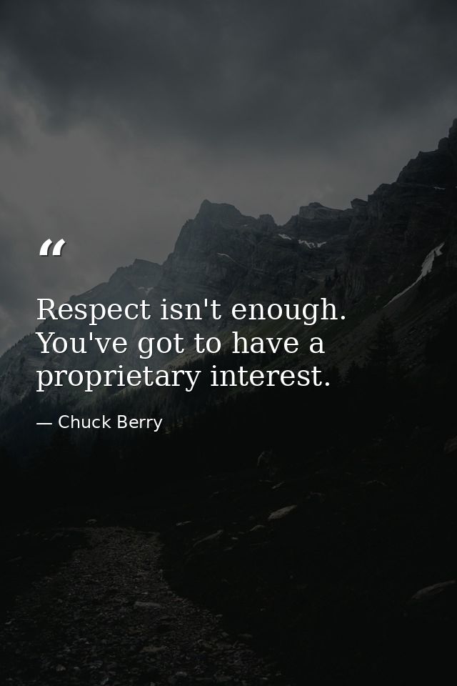 Respect isn't enough. You've got to have a proprietary interest. — Chuck Berry